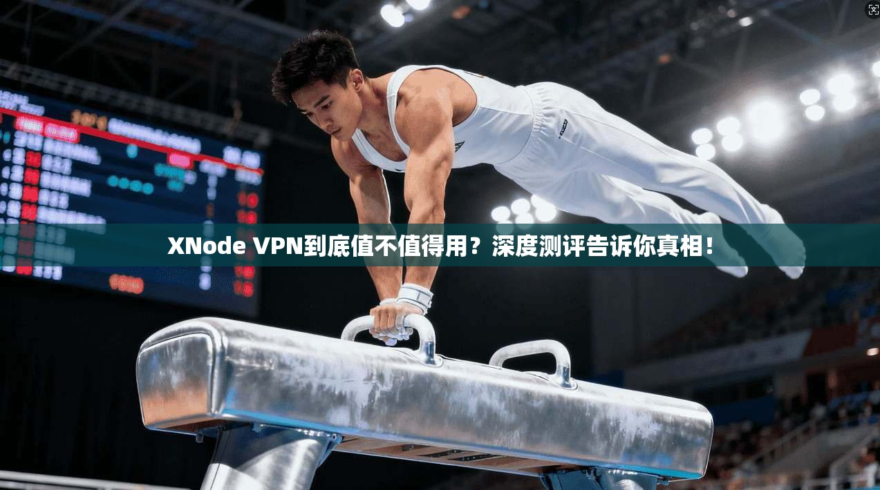XNode VPN到底值不值得用？深度测评告诉你真相！
