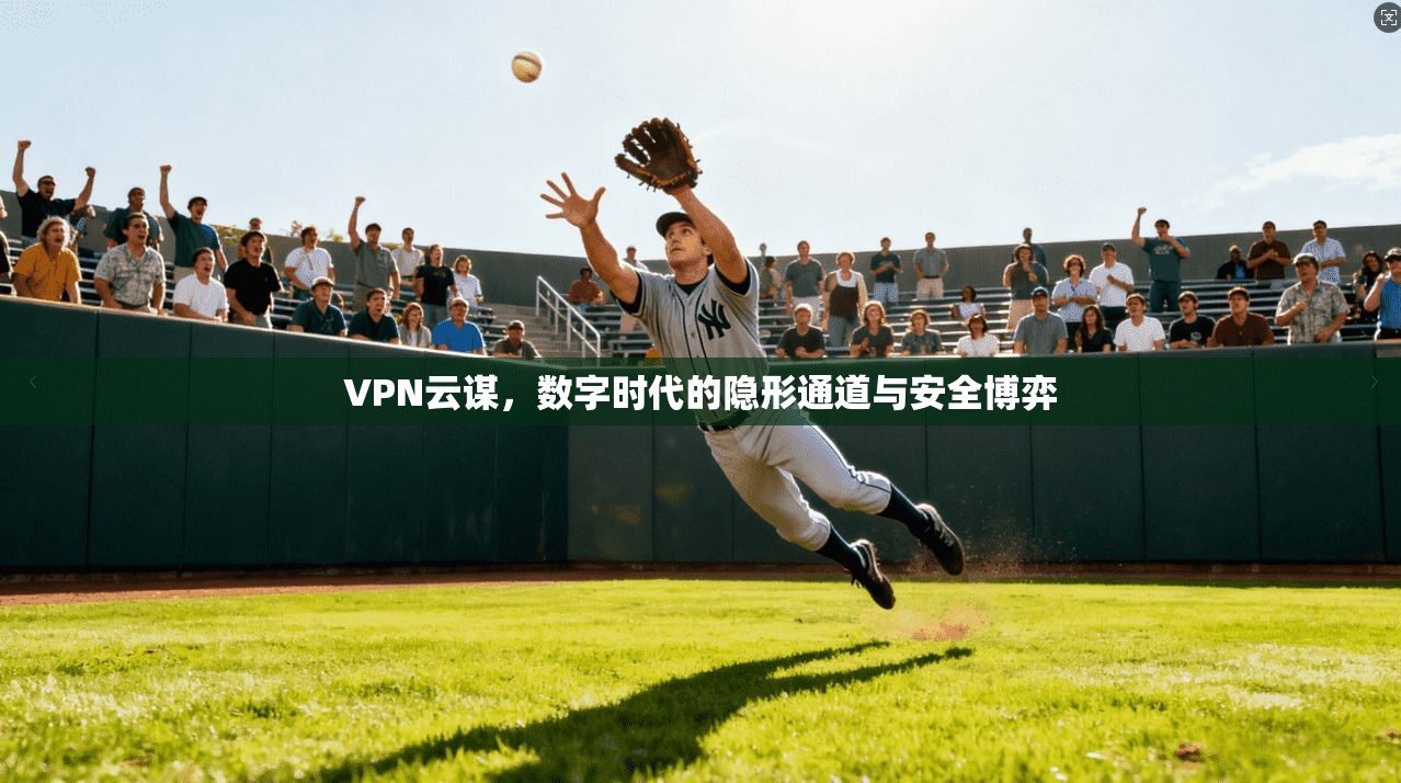 VPN云谋，数字时代的隐形通道与安全博弈