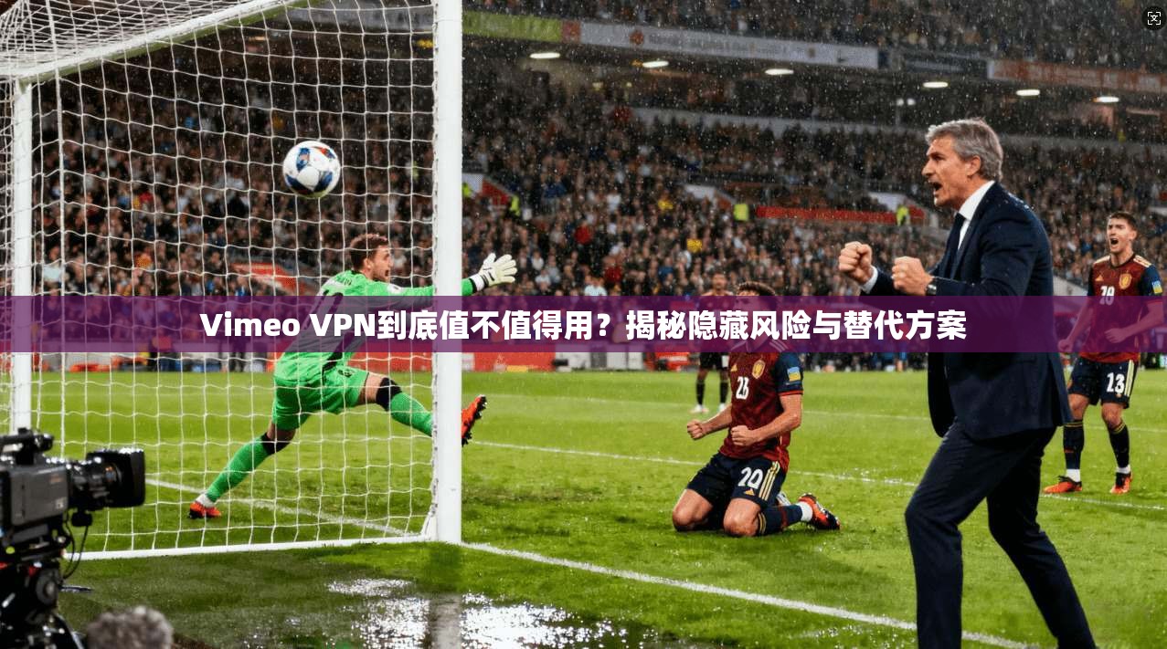 Vimeo VPN到底值不值得用？揭秘隐藏风险与替代方案