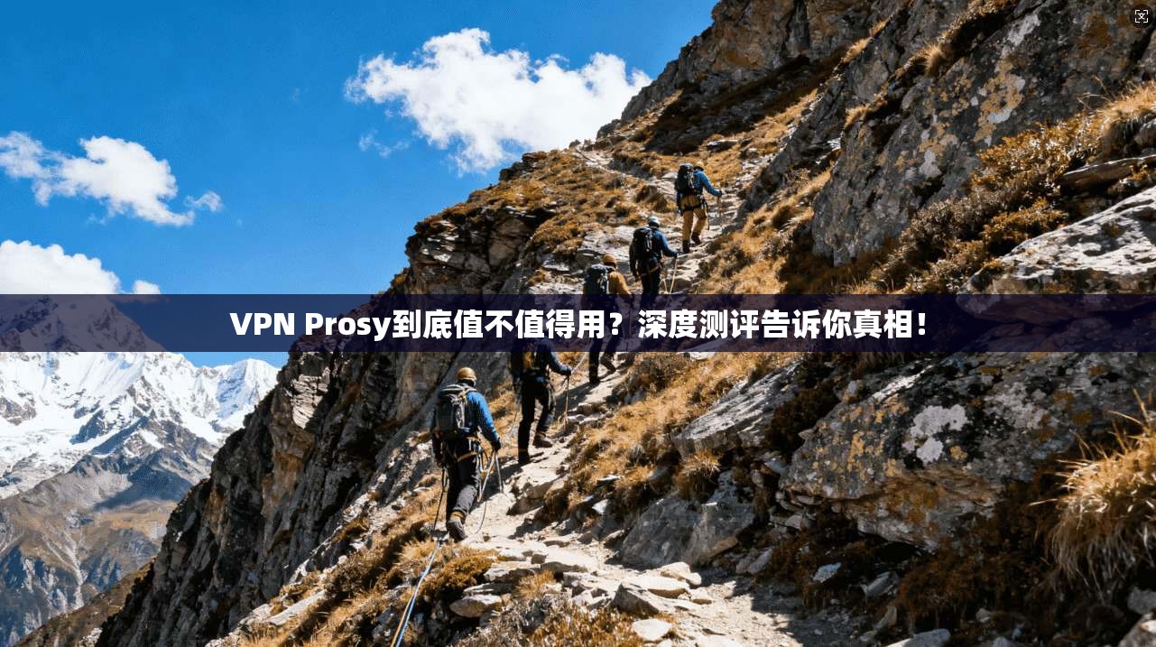 VPN Prosy到底值不值得用？深度测评告诉你真相！
