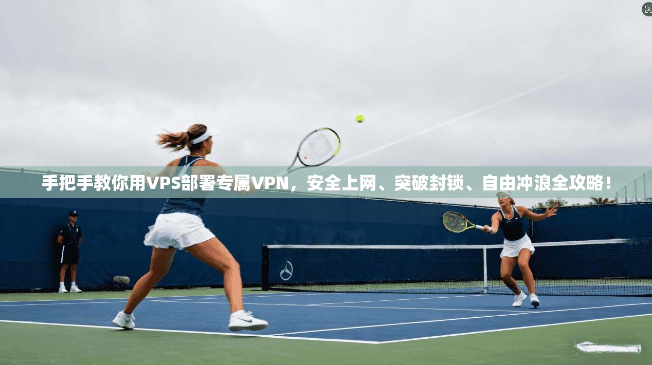 手把手教你用VPS部署专属VPN，安全上网、突破封锁、自由冲浪全攻略！