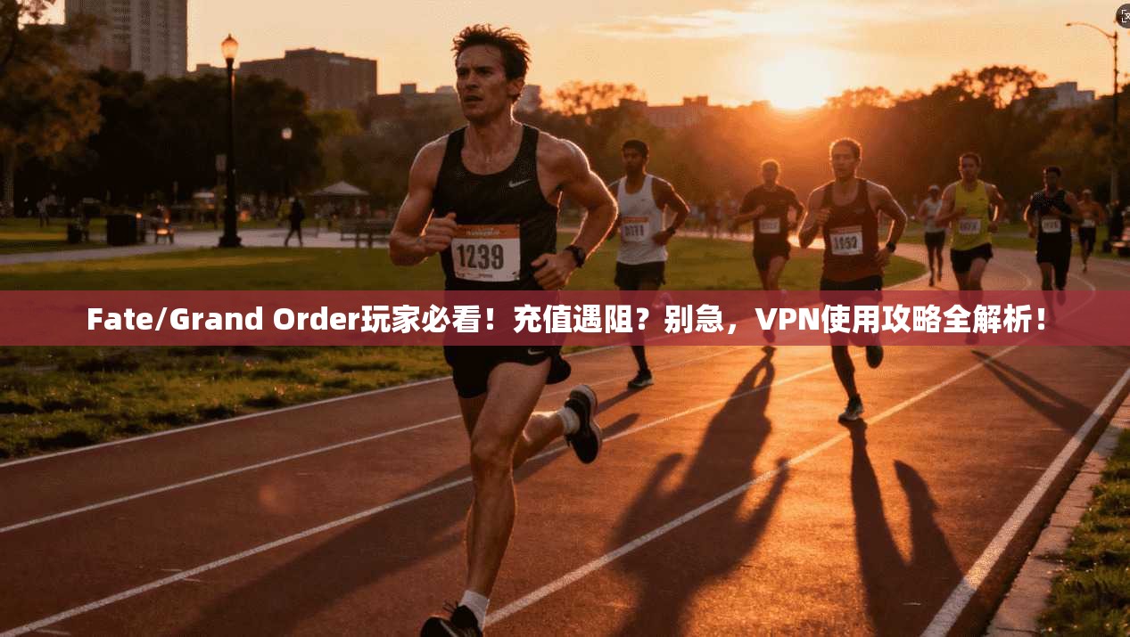 Fate/Grand Order玩家必看！充值遇阻？别急，VPN使用攻略全解析！