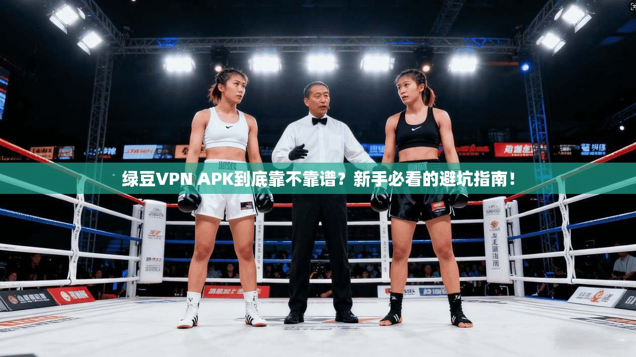绿豆VPN APK到底靠不靠谱？新手必看的避坑指南！