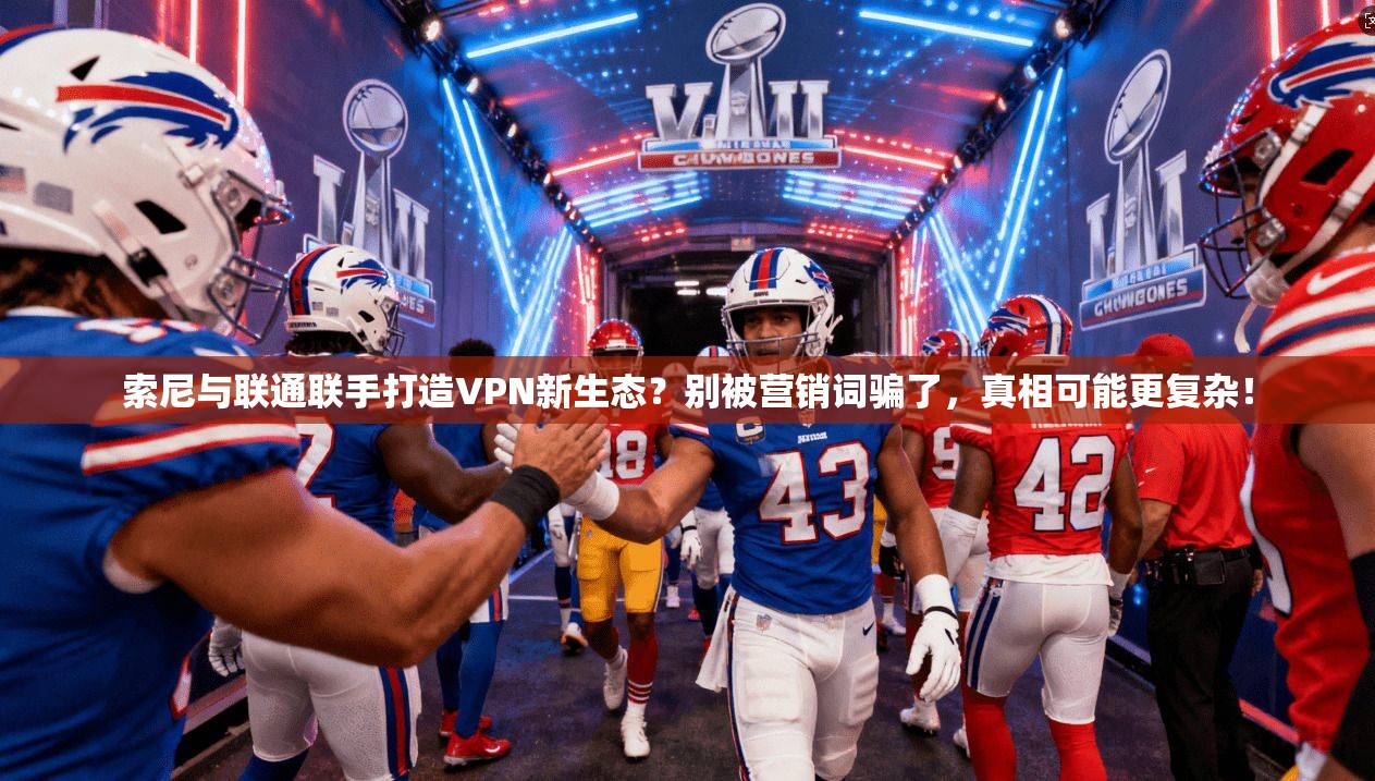 索尼与联通联手打造VPN新生态？别被营销词骗了，真相可能更复杂！