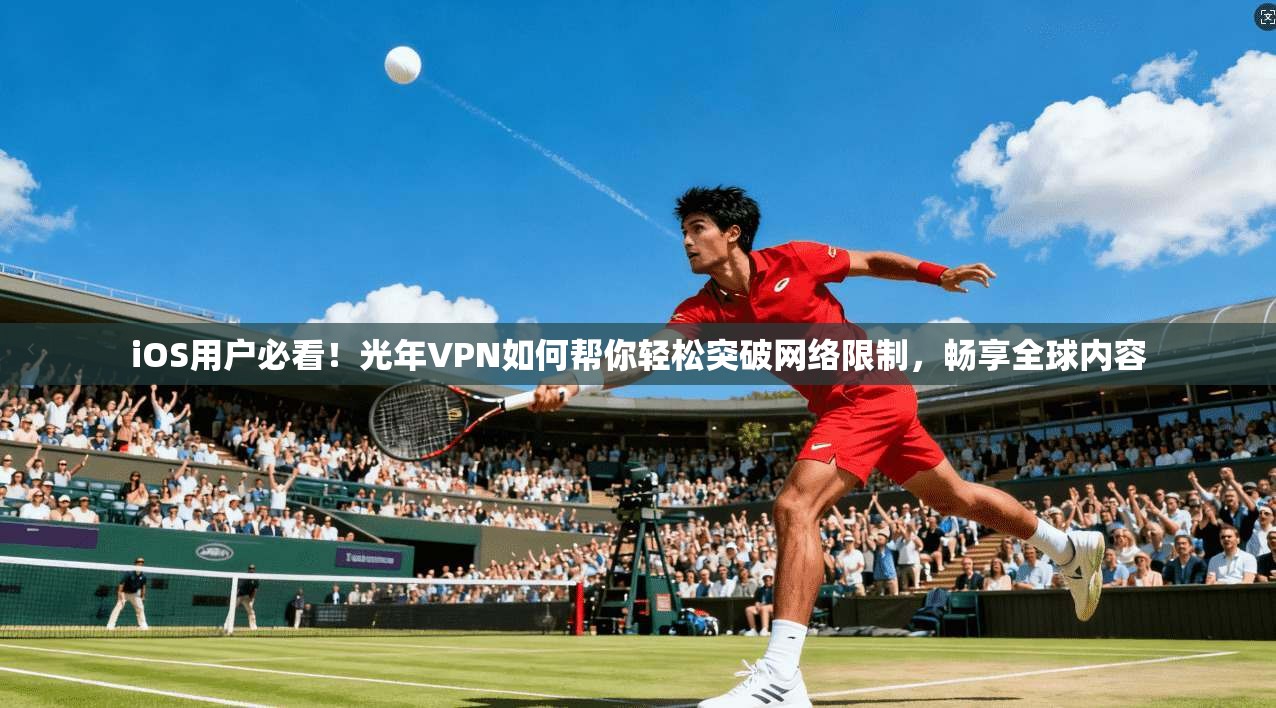 iOS用户必看！光年VPN如何帮你轻松突破网络限制，畅享全球内容