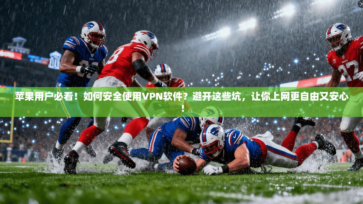苹果用户必看！如何安全使用VPN软件？避开这些坑，让你上网更自由又安心！