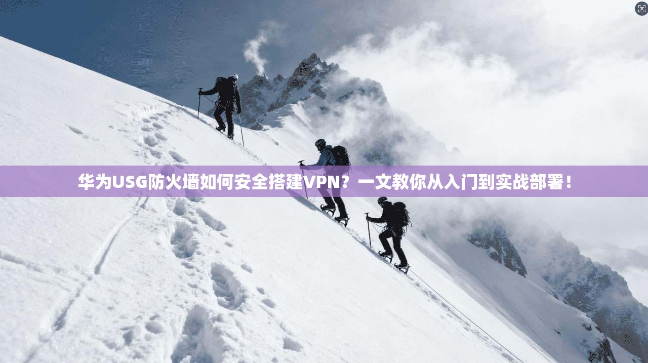 华为USG防火墙如何安全搭建VPN？一文教你从入门到实战部署！