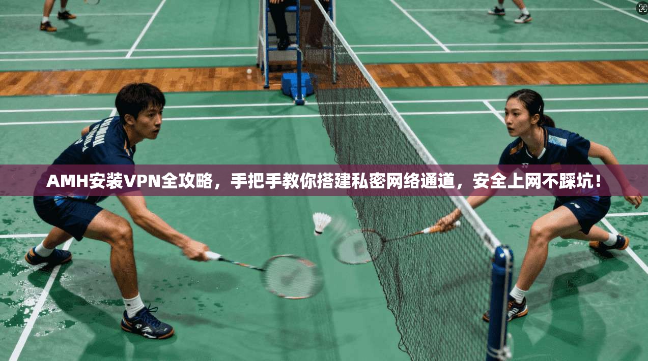AMH安装VPN全攻略，手把手教你搭建私密网络通道，安全上网不踩坑！