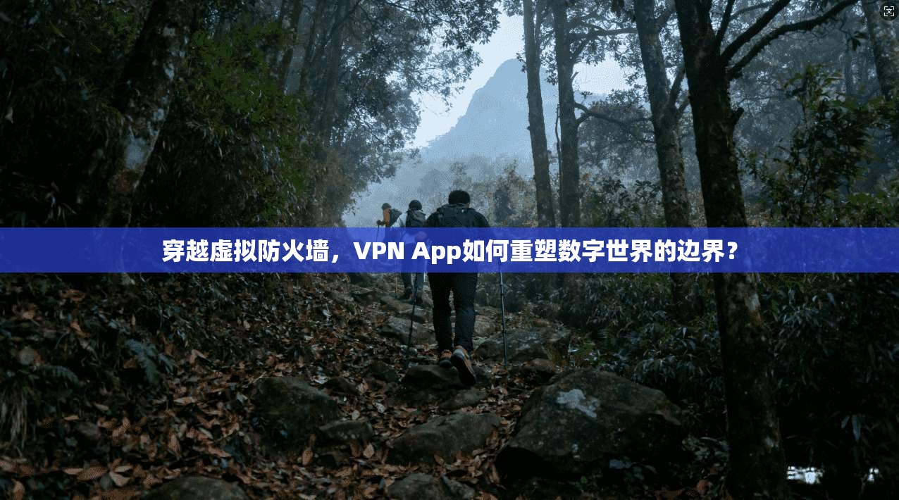 穿越虚拟防火墙，VPN App如何重塑数字世界的边界？