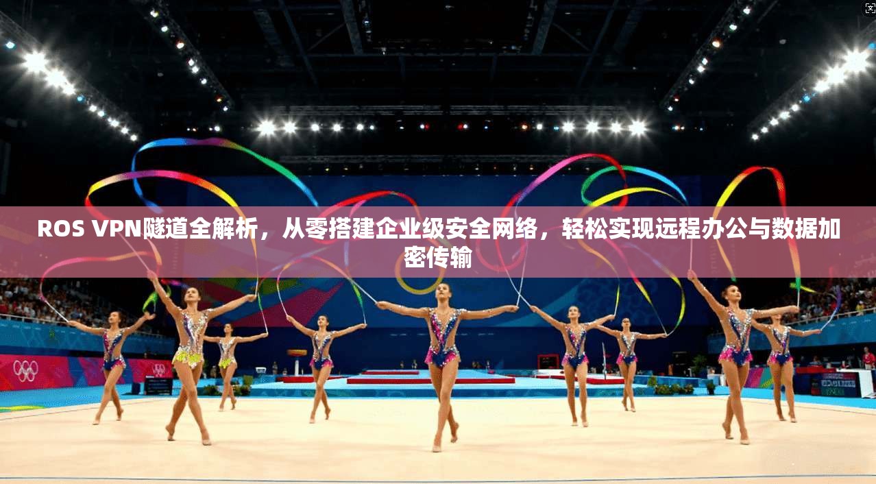 ROS VPN隧道全解析，从零搭建企业级安全网络，轻松实现远程办公与数据加密传输
