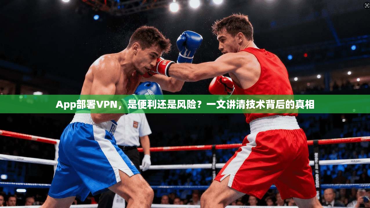 App部署VPN，是便利还是风险？一文讲清技术背后的真相