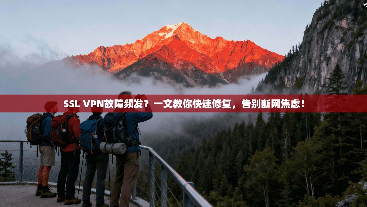 SSL VPN故障频发？一文教你快速修复，告别断网焦虑！