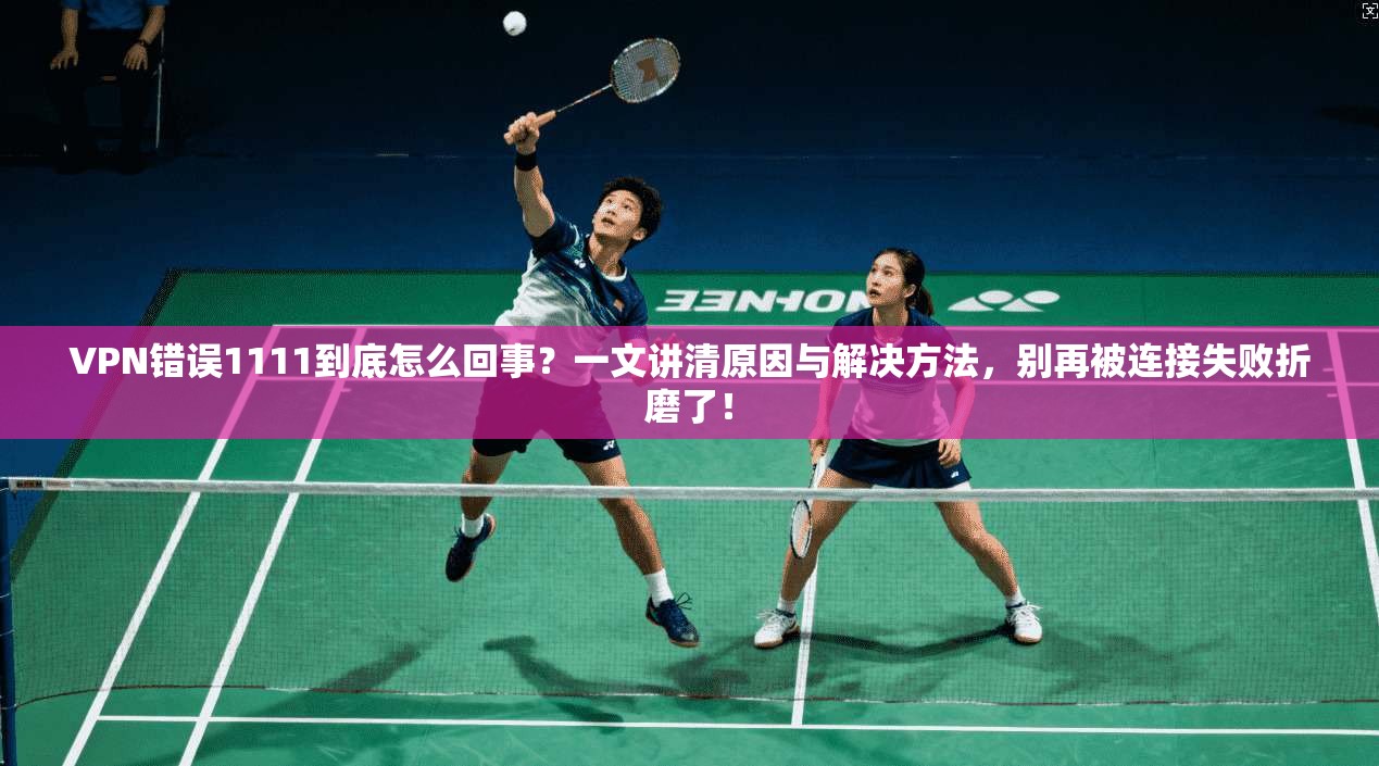 VPN错误1111到底怎么回事？一文讲清原因与解决方法，别再被连接失败折磨了！