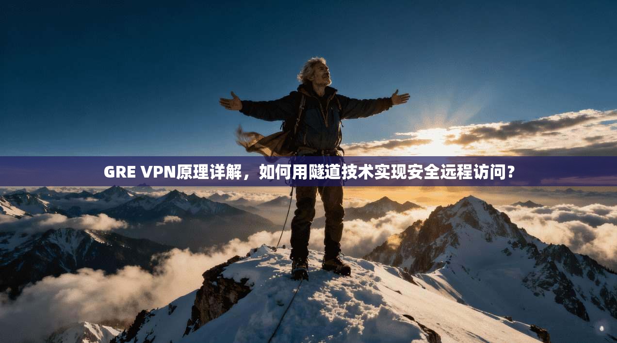 GRE VPN原理详解，如何用隧道技术实现安全远程访问？