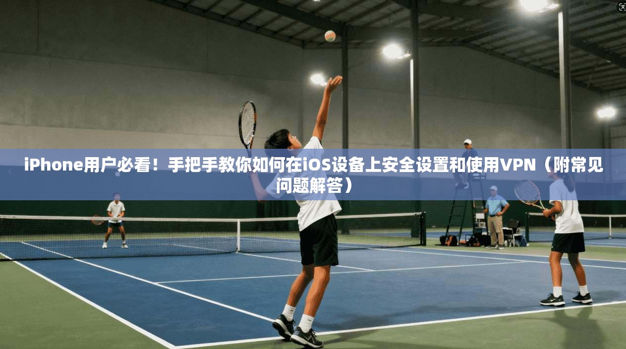 iPhone用户必看！手把手教你如何在iOS设备上安全设置和使用VPN（附常见问题解答）