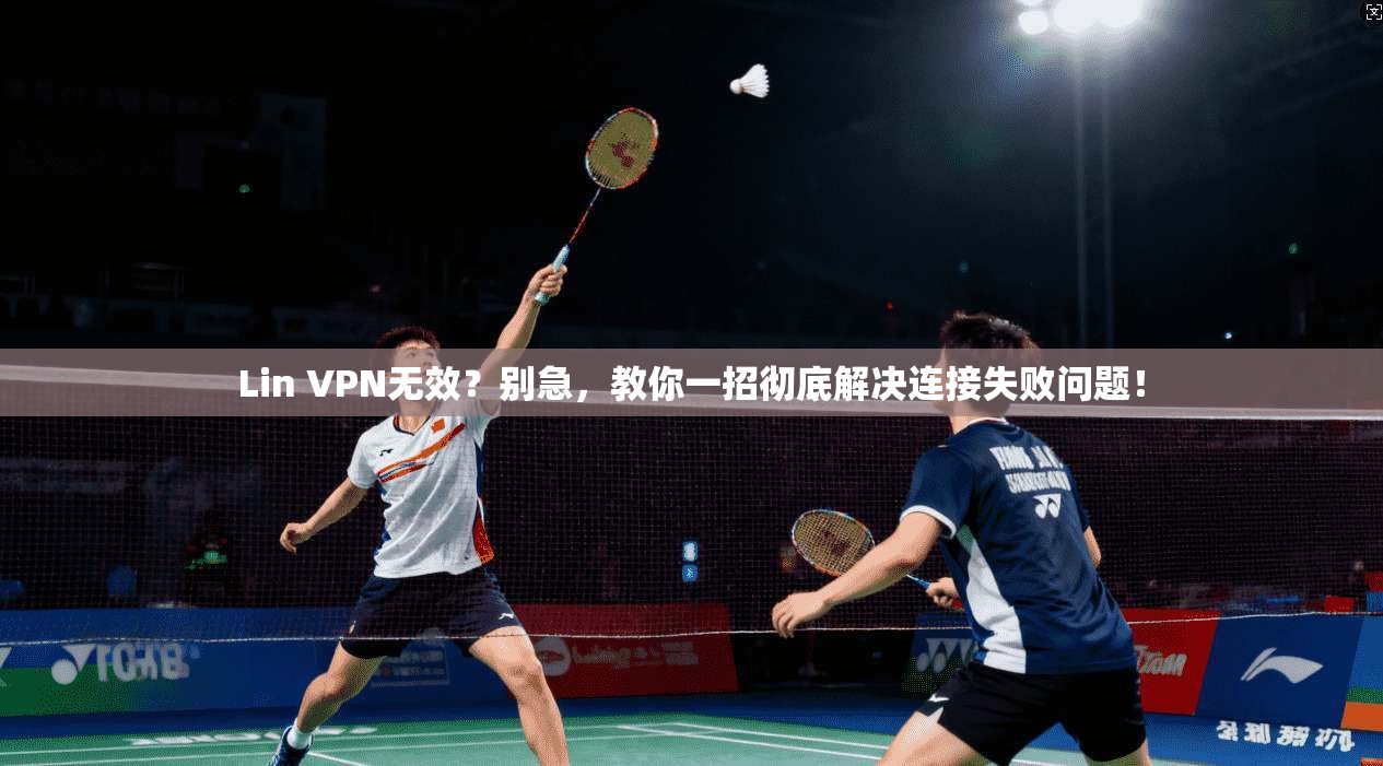 Lin VPN无效？别急，教你一招彻底解决连接失败问题！
