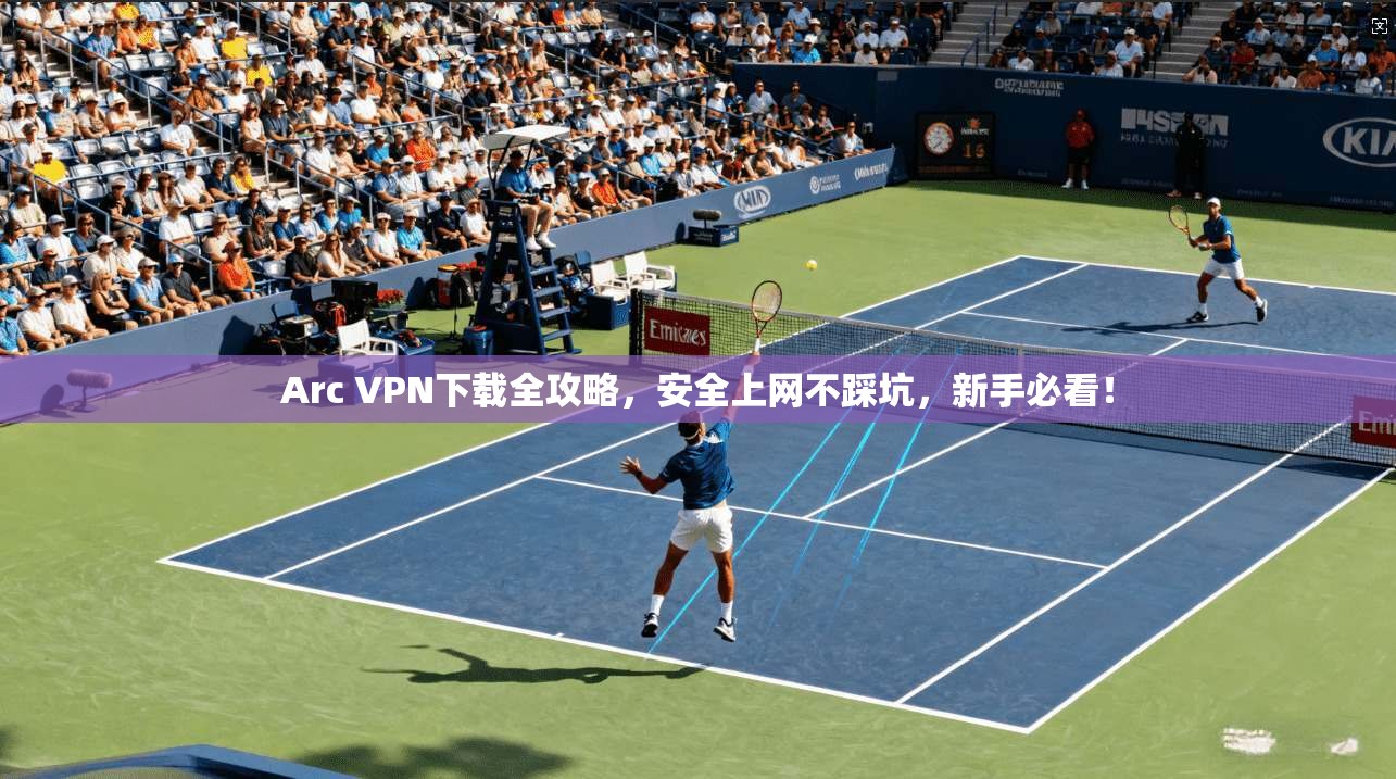 Arc VPN下载全攻略，安全上网不踩坑，新手必看！