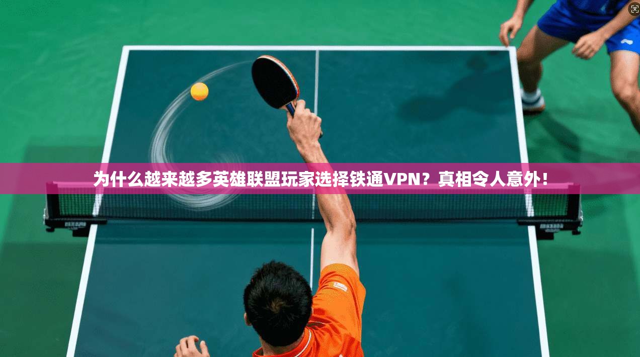 为什么越来越多英雄联盟玩家选择铁通VPN？真相令人意外！