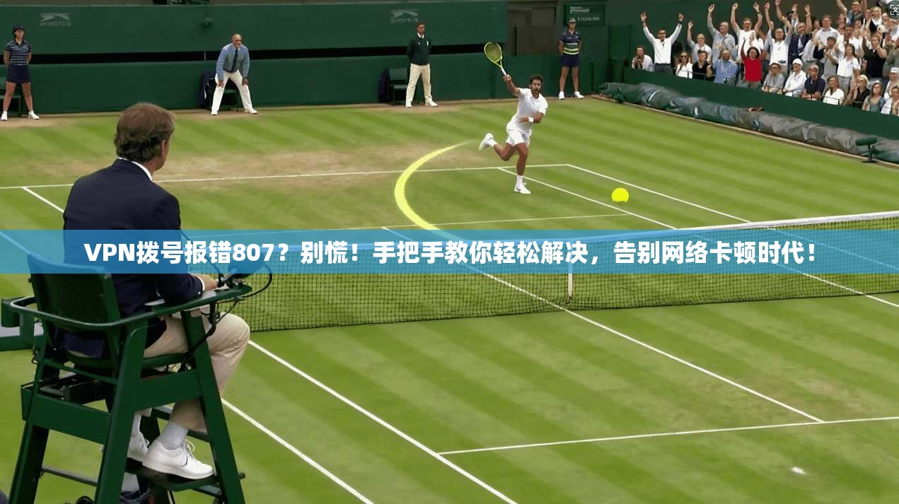 VPN拨号报错807？别慌！手把手教你轻松解决，告别网络卡顿时代！
