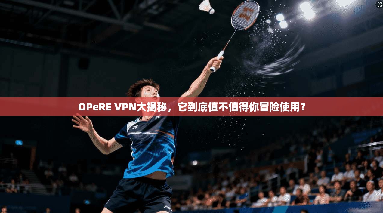 OPeRE VPN大揭秘，它到底值不值得你冒险使用？