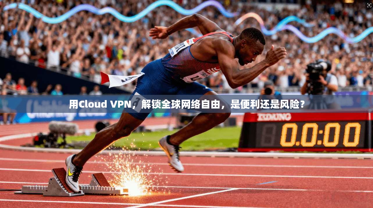 用Cloud VPN，解锁全球网络自由，是便利还是风险？