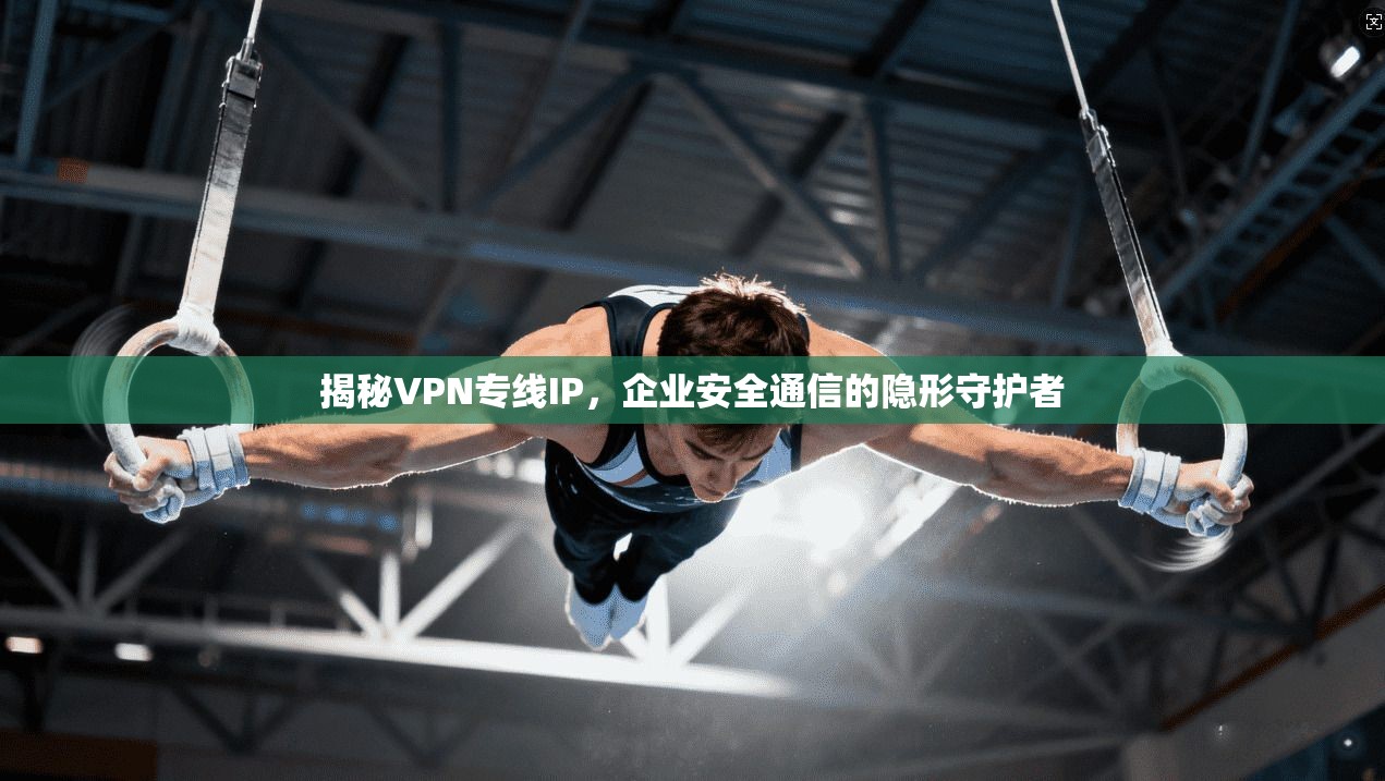 揭秘VPN专线IP，企业安全通信的隐形守护者