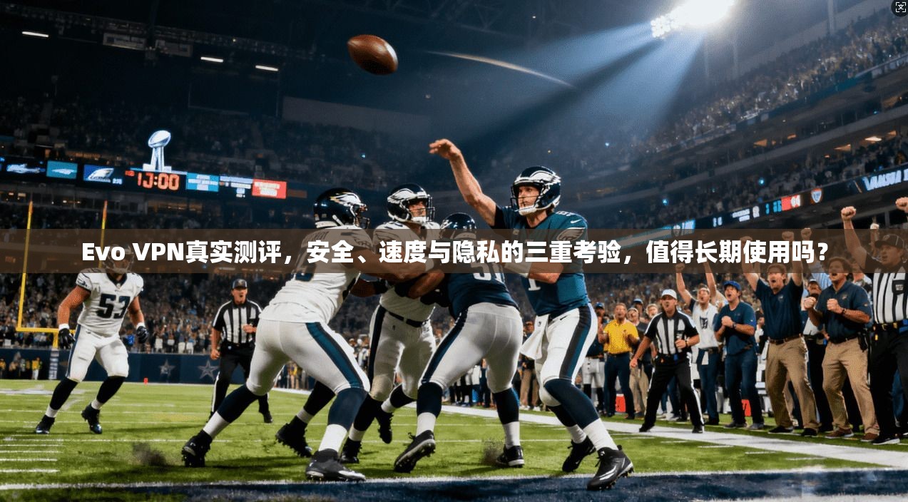 Evo VPN真实测评，安全、速度与隐私的三重考验，值得长期使用吗？