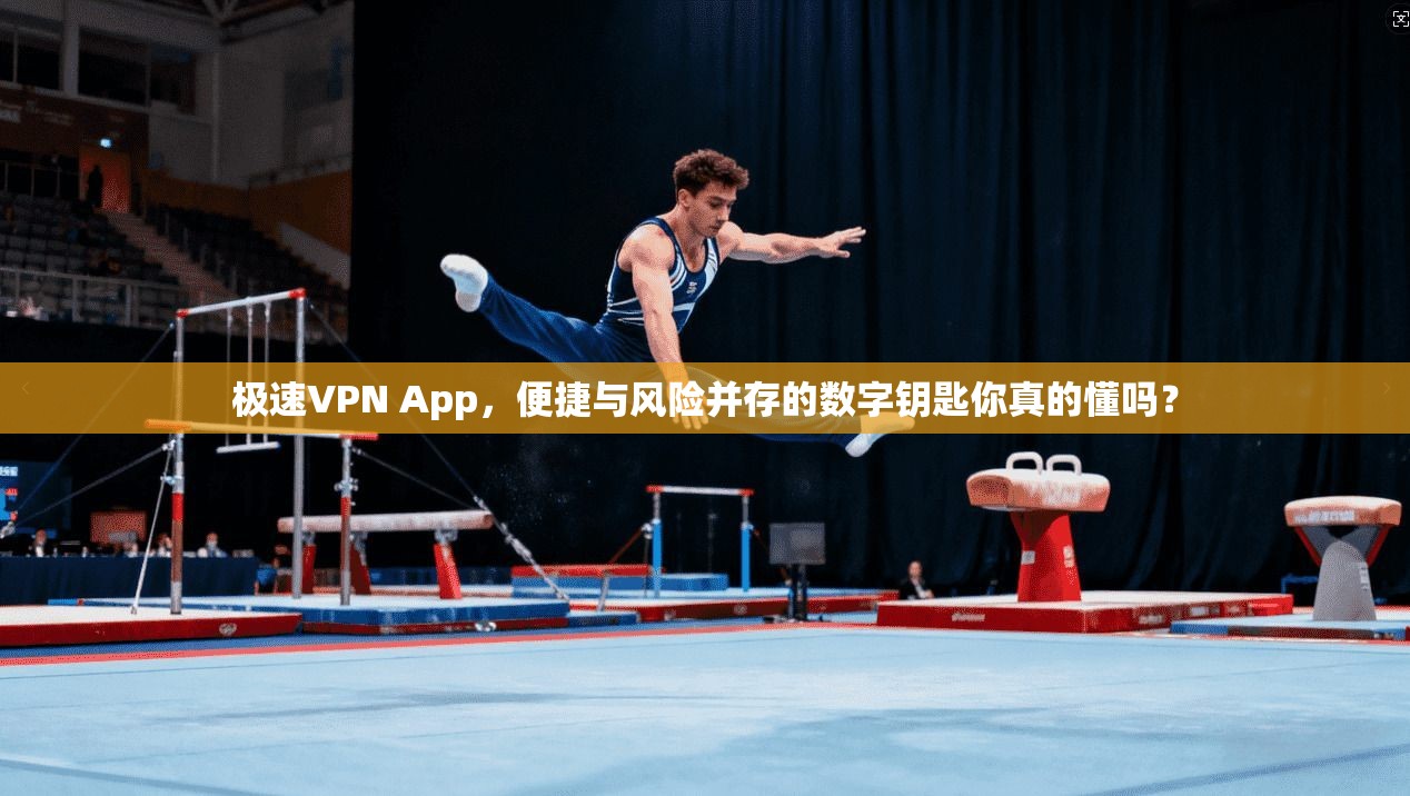 极速VPN App，便捷与风险并存的数字钥匙你真的懂吗？