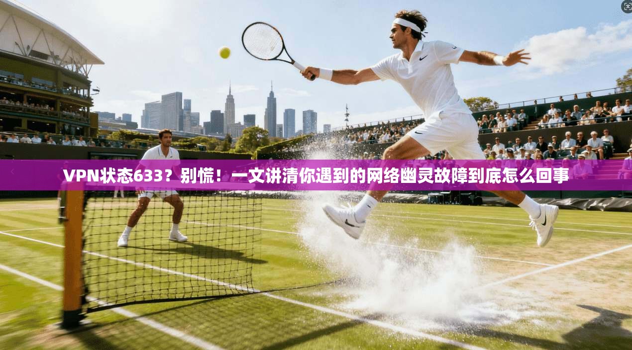 VPN状态633？别慌！一文讲清你遇到的网络幽灵故障到底怎么回事