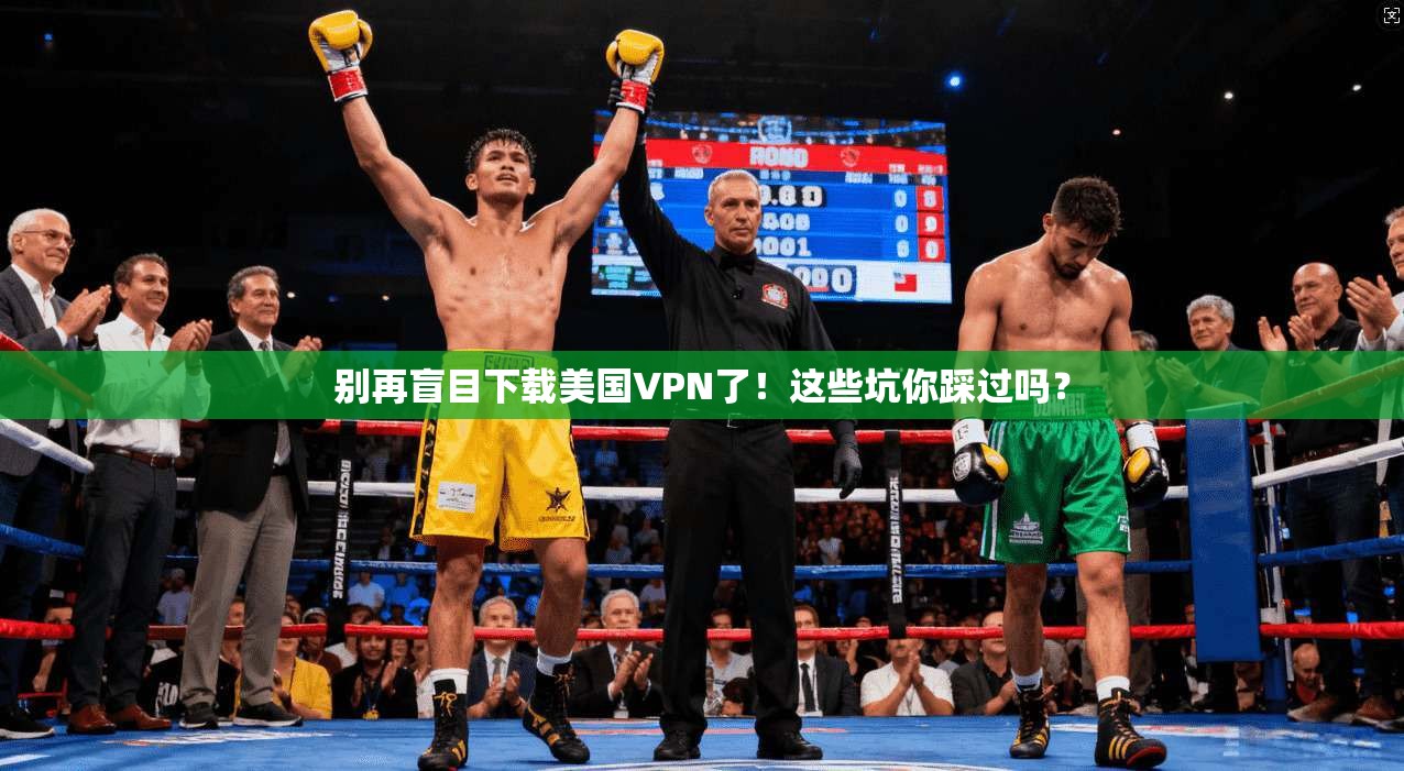 别再盲目下载美国VPN了！这些坑你踩过吗？