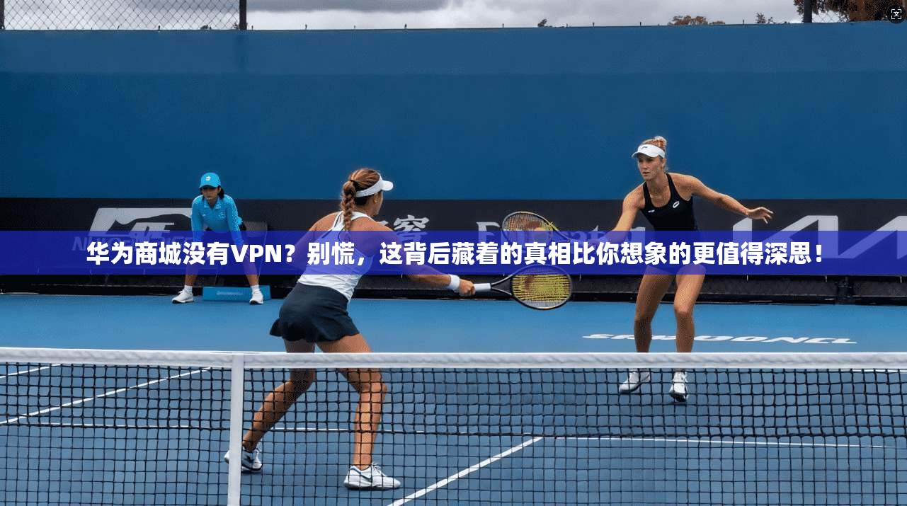 华为商城没有VPN？别慌，这背后藏着的真相比你想象的更值得深思！