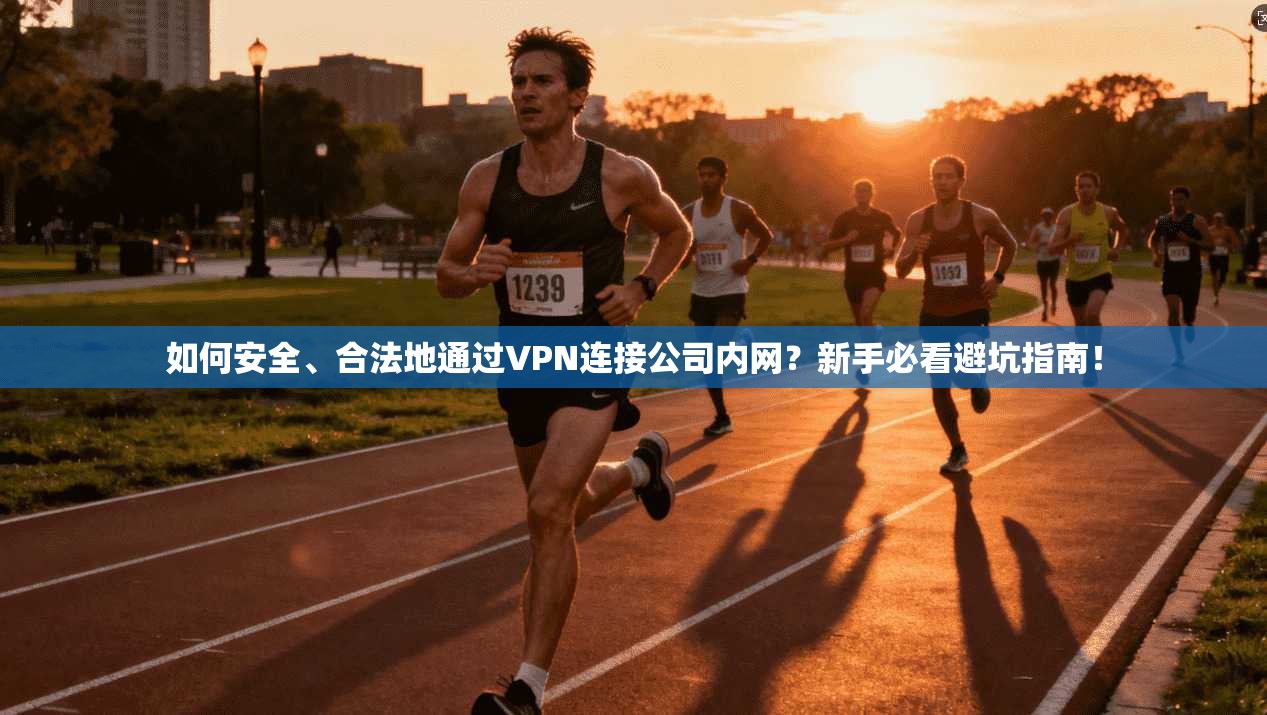 如何安全、合法地通过VPN连接公司内网？新手必看避坑指南！