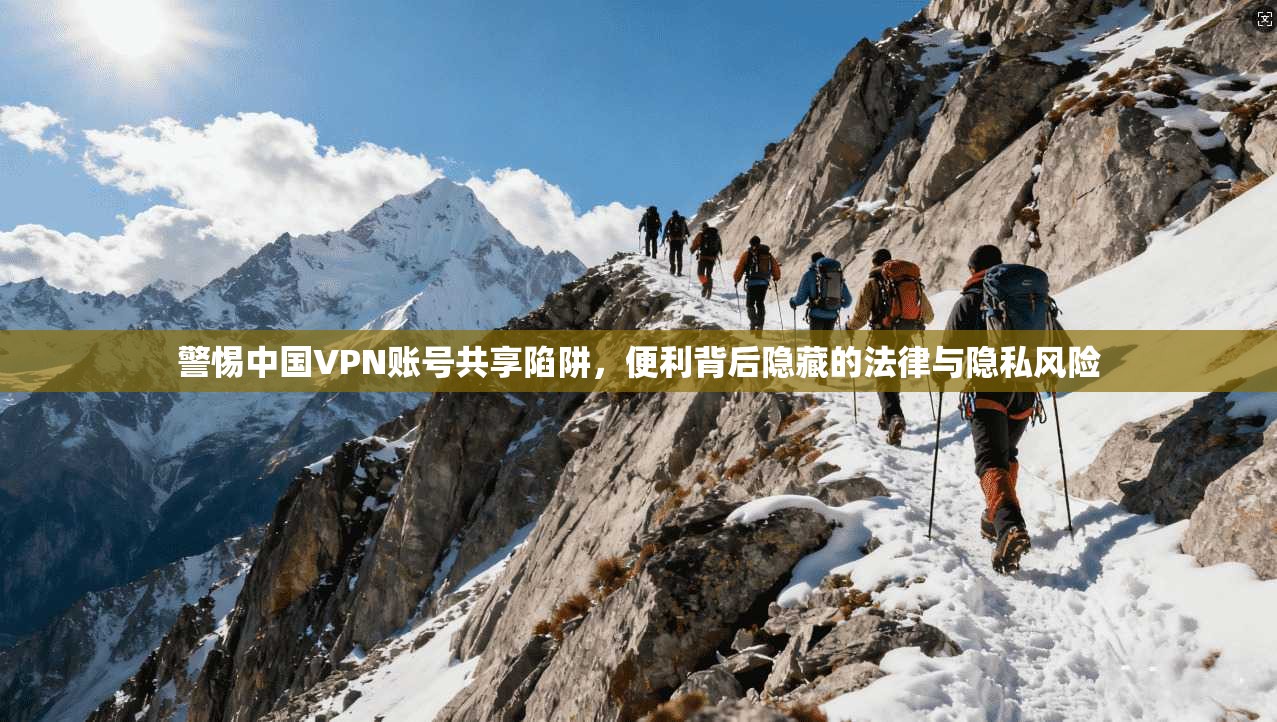 警惕中国VPN账号共享陷阱，便利背后隐藏的法律与隐私风险