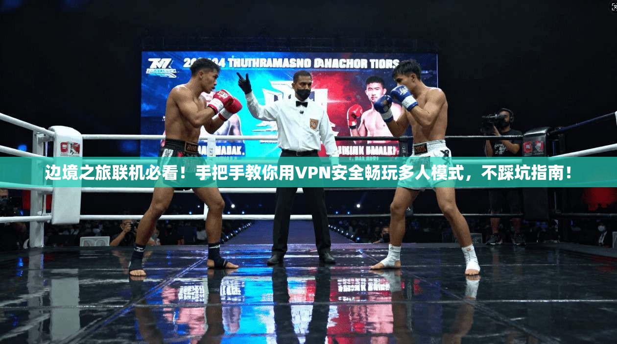 边境之旅联机必看！手把手教你用VPN安全畅玩多人模式，不踩坑指南！