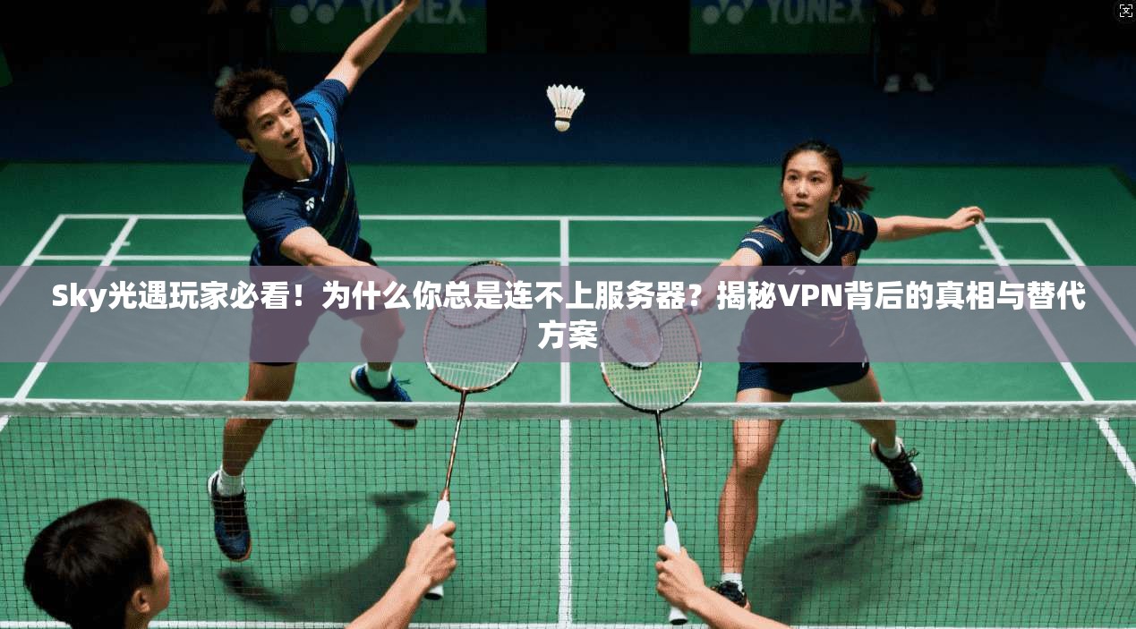 Sky光遇玩家必看！为什么你总是连不上服务器？揭秘VPN背后的真相与替代方案
