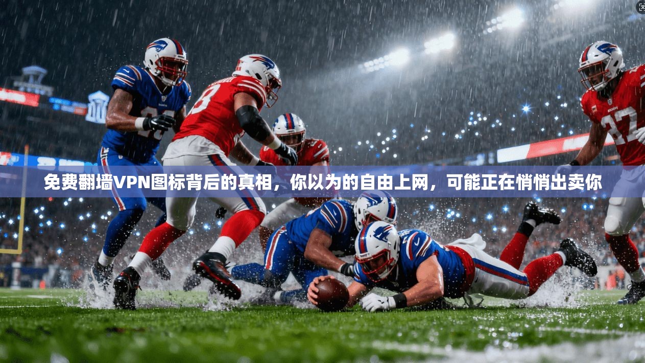 免费翻墙VPN图标背后的真相，你以为的自由上网，可能正在悄悄出卖你