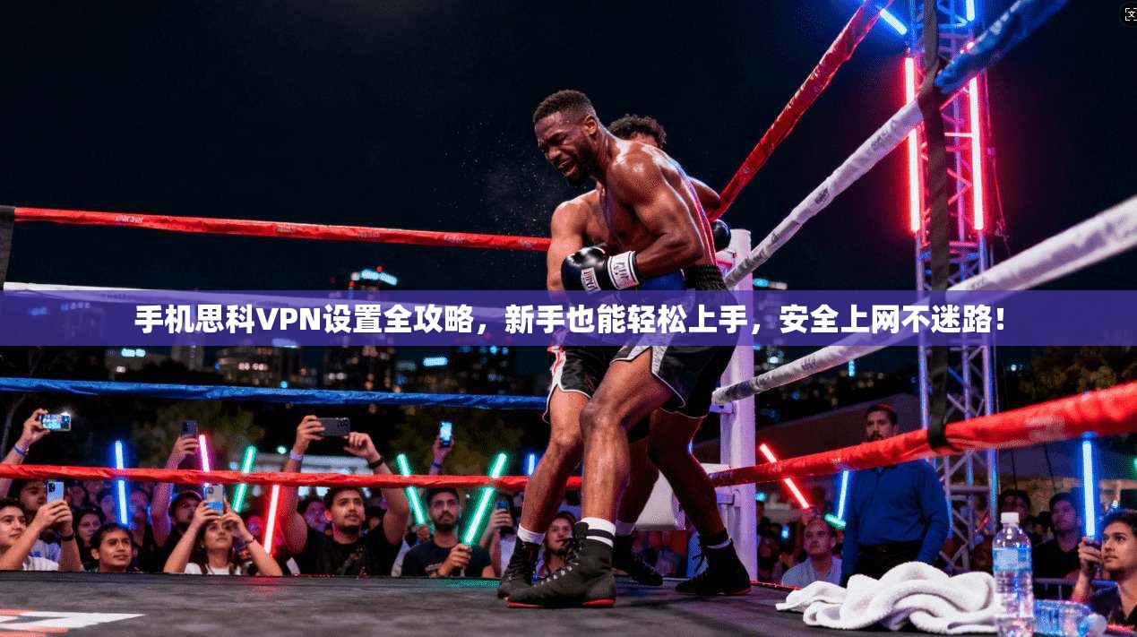 手机思科VPN设置全攻略，新手也能轻松上手，安全上网不迷路！