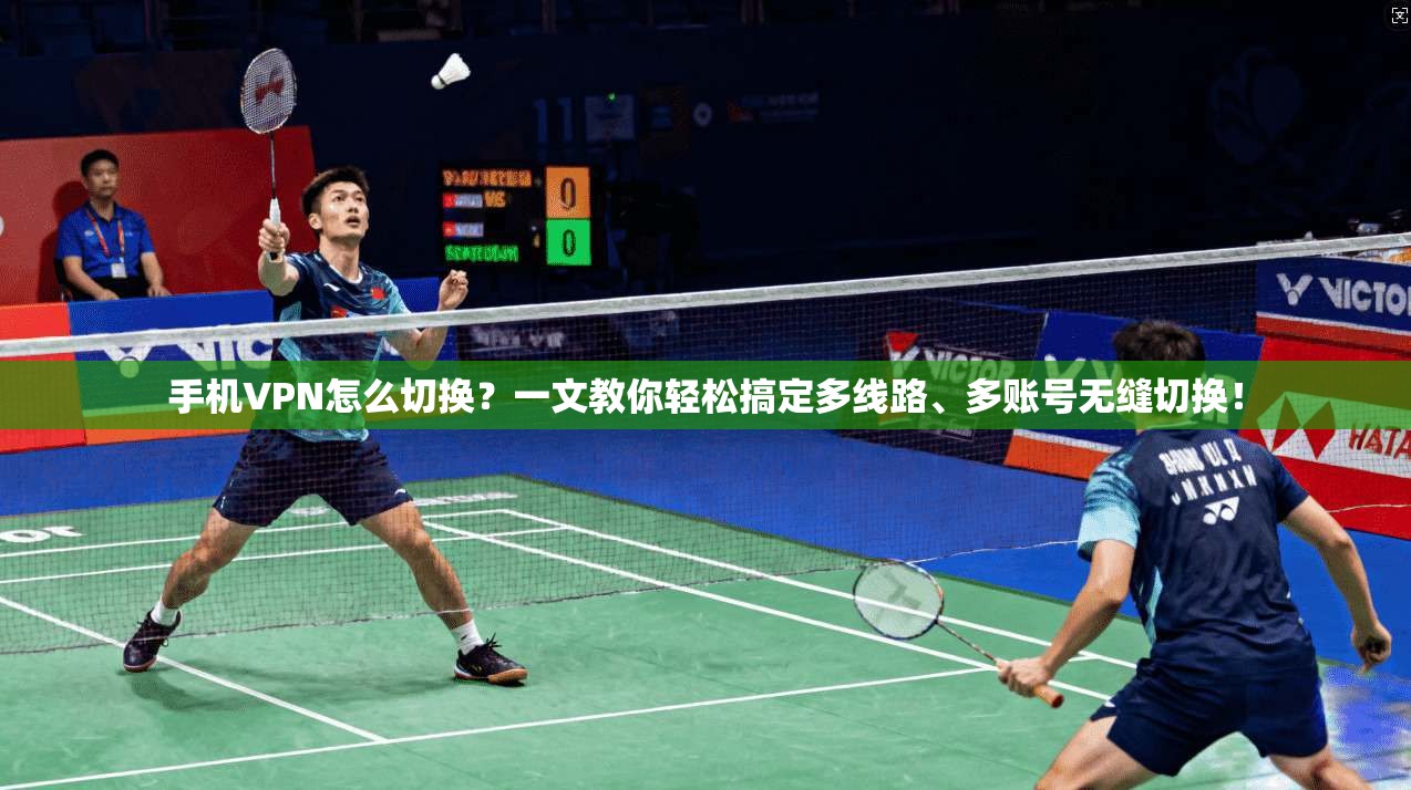 手机VPN怎么切换？一文教你轻松搞定多线路、多账号无缝切换！