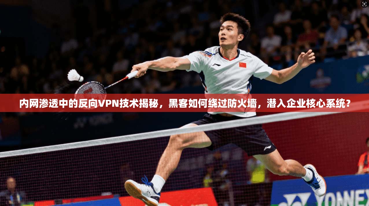 内网渗透中的反向VPN技术揭秘，黑客如何绕过防火墙，潜入企业核心系统？