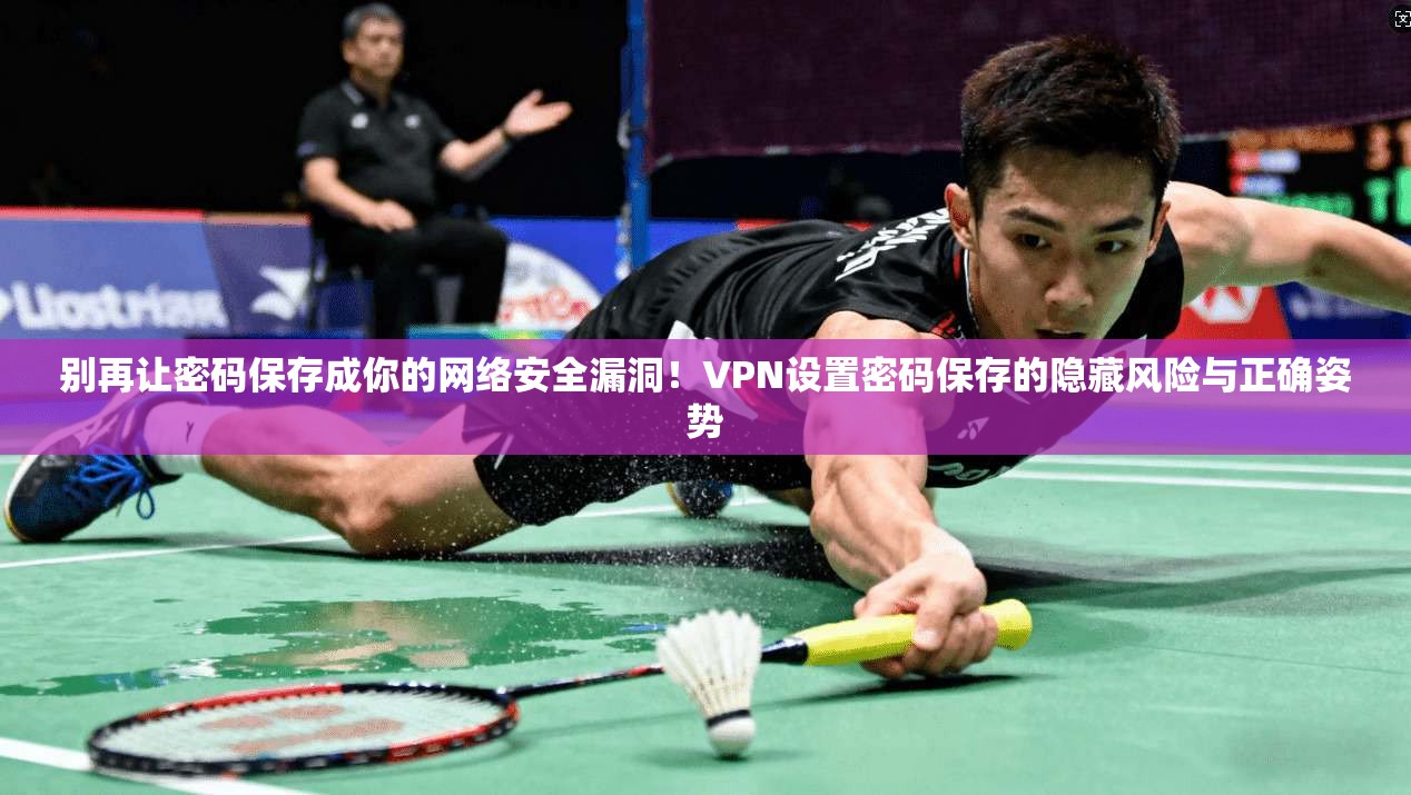 别再让密码保存成你的网络安全漏洞！VPN设置密码保存的隐藏风险与正确姿势