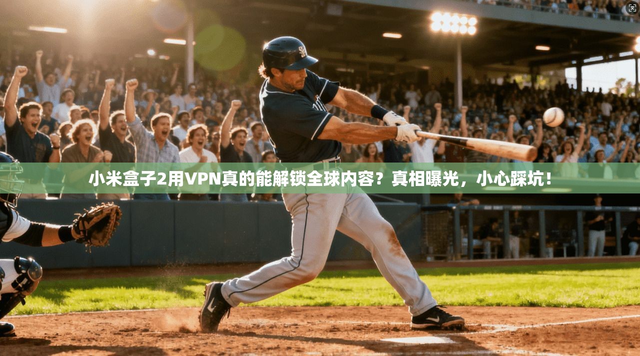 小米盒子2用VPN真的能解锁全球内容？真相曝光，小心踩坑！