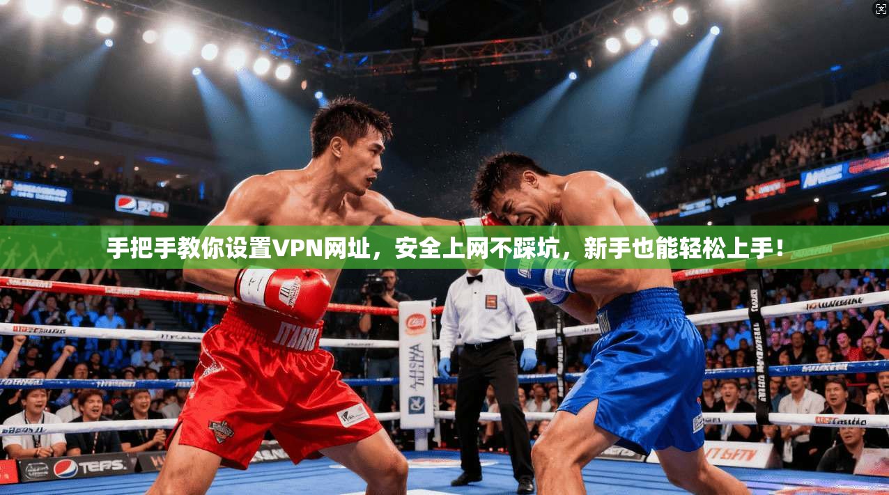 手把手教你设置VPN网址，安全上网不踩坑，新手也能轻松上手！