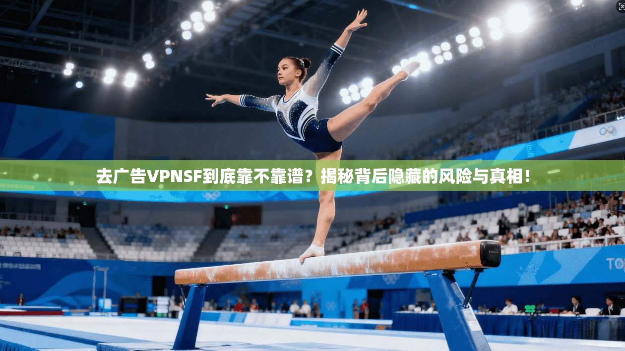 去广告VPNSF到底靠不靠谱？揭秘背后隐藏的风险与真相！