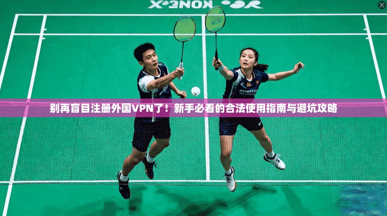 别再盲目注册外国VPN了！新手必看的合法使用指南与避坑攻略
