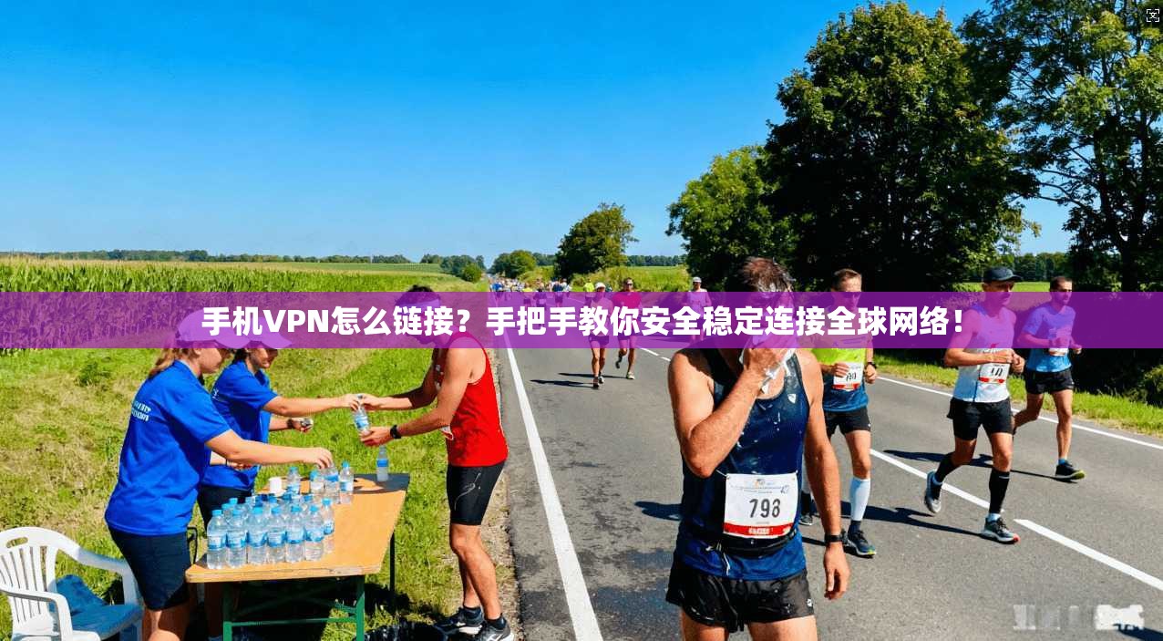 手机VPN怎么链接？手把手教你安全稳定连接全球网络！