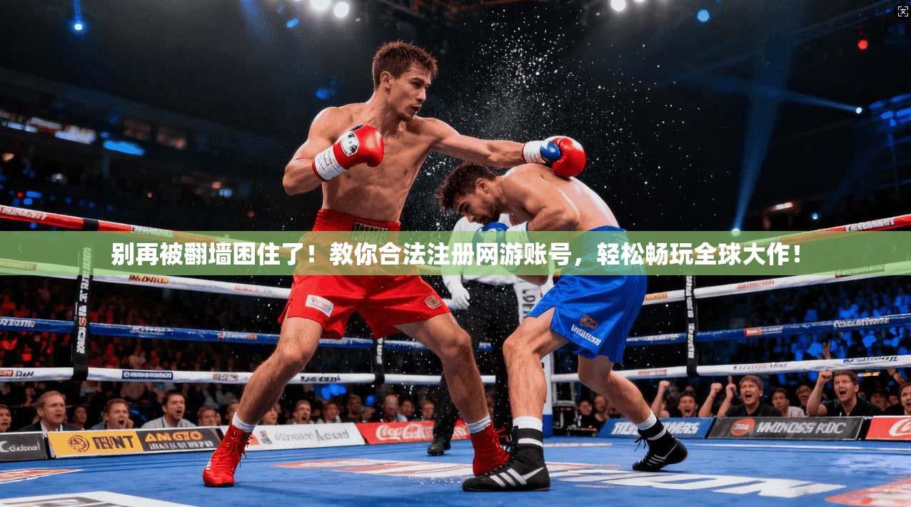 别再被翻墙困住了！教你合法注册网游账号，轻松畅玩全球大作！