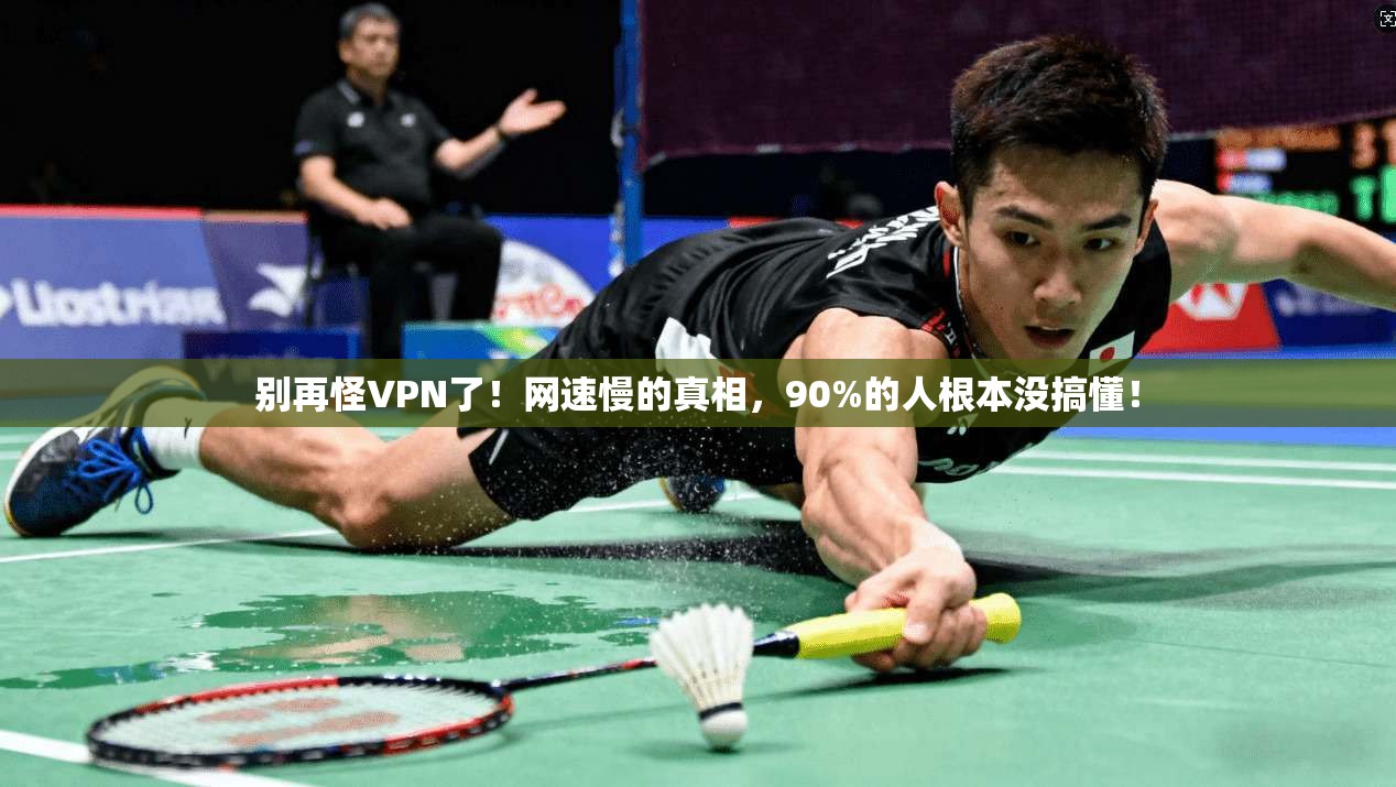 别再怪VPN了！网速慢的真相，90%的人根本没搞懂！