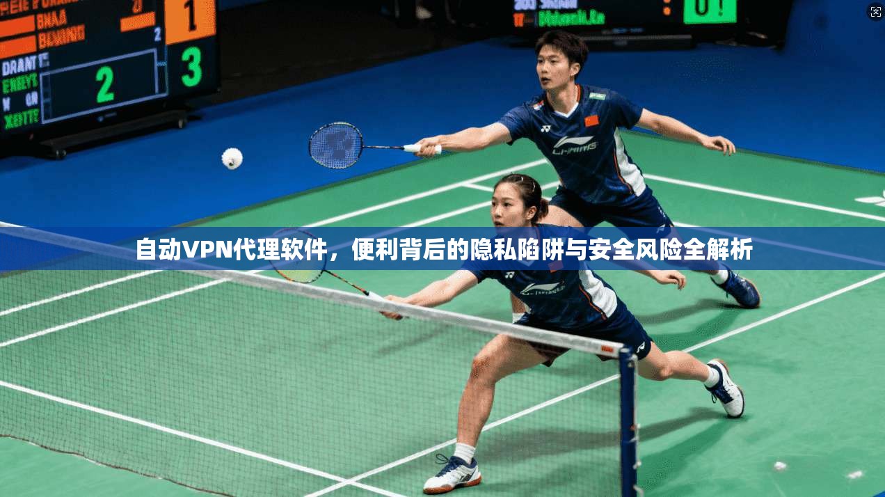 自动VPN代理软件，便利背后的隐私陷阱与安全风险全解析
