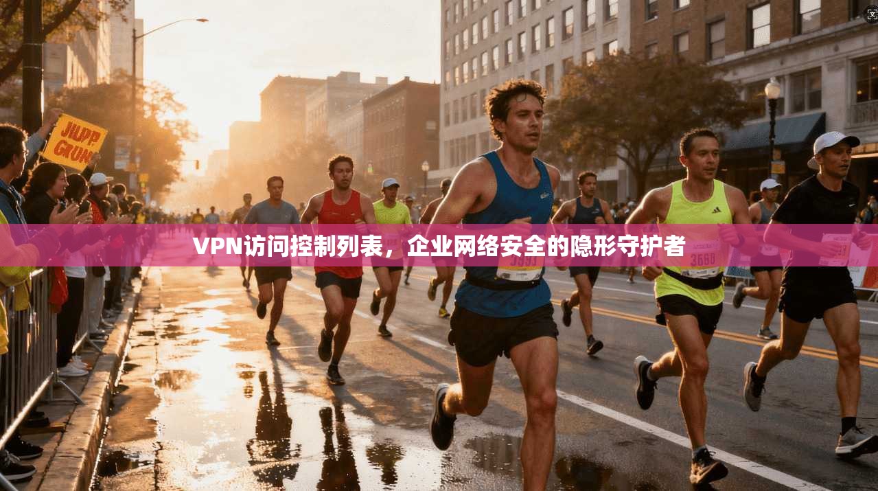 VPN访问控制列表，企业网络安全的隐形守护者
