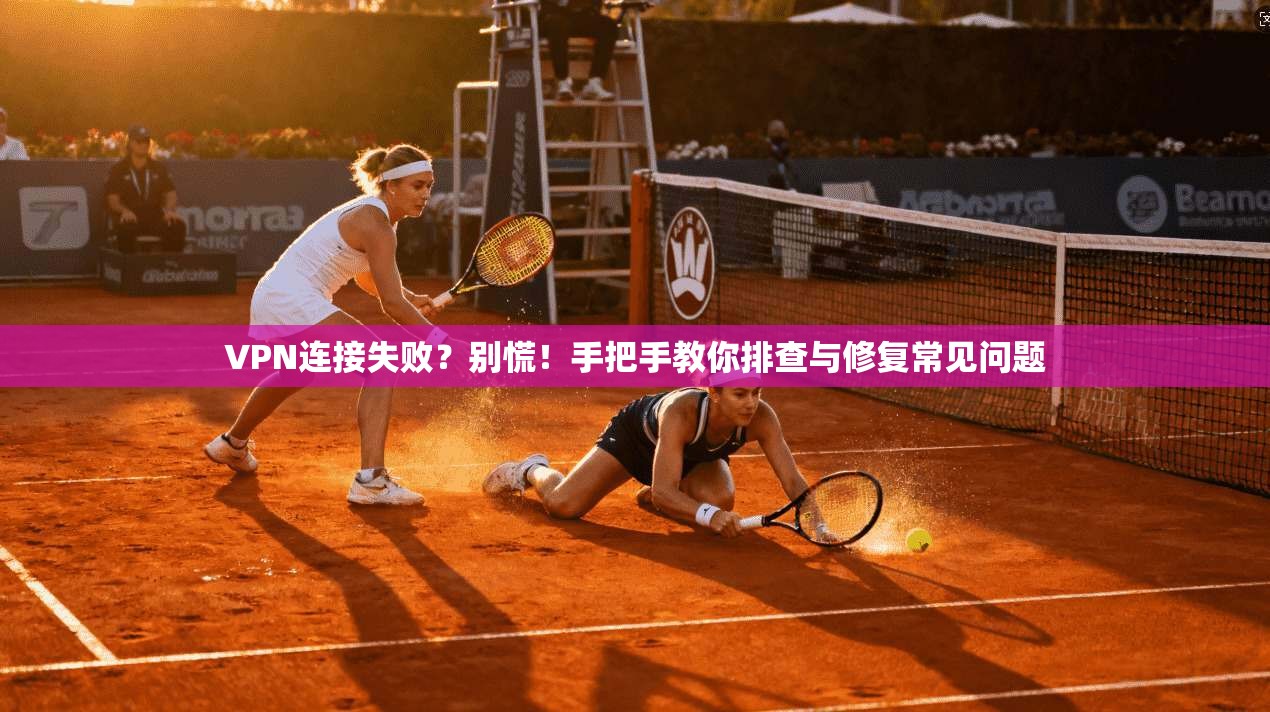 VPN连接失败？别慌！手把手教你排查与修复常见问题